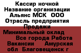 Кассир ночной › Название организации ­ Альянс-МСК, ООО › Отрасль предприятия ­ Продажи › Минимальный оклад ­ 25 000 - Все города Работа » Вакансии   . Амурская обл.,Благовещенск г.